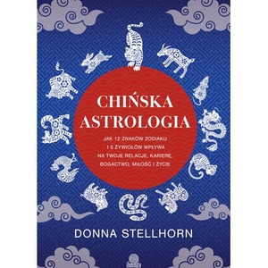 Chińska astrologia. Jak 12 znaków zodiaku i 5 żywiołów wpływa na twoje relacje, karierę, bogactwo, miłość i życie