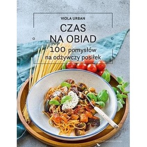 Czas na obiad. 100 pomysłów na odżywczy posiłek