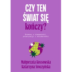 Czy ten świat się kończy? Rozmowy o niepewności, polaryzacji i solidarności