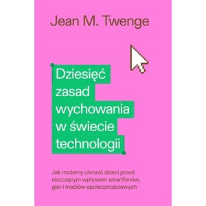 Dziesięć zasad wychowania w świecie technologii. Jak możemy chronić swoje dzieci przed niszczącym wpływem smartfonów, gier i me
