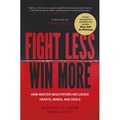 Fight Less, Win More. How Master Negotiators Influence Hearts, Minds, And Deals