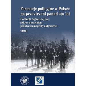 Formacje policyjne w Polsce na przestrzeni ponad stu lat. Ewolucja organizacyjna, zakres uprawnień, praktyczne aspekty aktywnoś