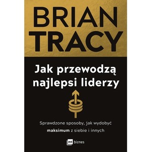 Jak przewodzą najlepsi liderzy. Sprawdzone sposoby, jak wydobyć maksimum z siebie i innych