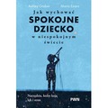 Jak wychować spokojne dziecko w niespokojnym świecie. Narzędzia, które koją lęk i stres