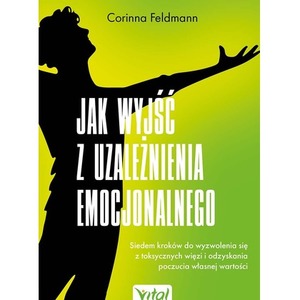 Jak wyjść z uzależnienia emocjonalnego. Siedem kroków do wyzwolenia się z toksycznych więzi i odzyskania poczucia własnej warto