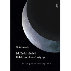 Jak Żydzi chcieli Polakom ukraść księżyc. Eseje poapokaliptyczne