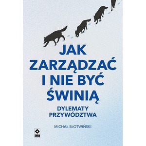 Jak zarządzać i nie być świnią. Dylematy przywództwa