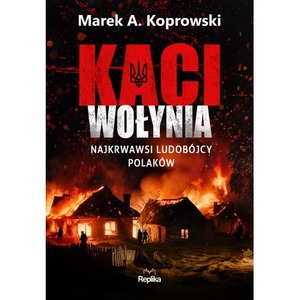 Kaci Wołynia. Najkrwawsi ludobójcy Polaków