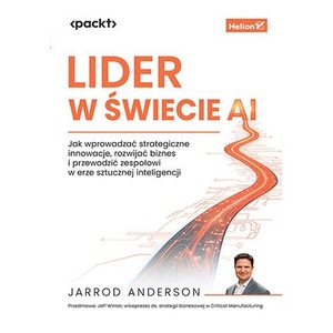Lider w świecie AI. Jak wprowadzać strategiczne innowacje, rozwijać biznes i przewodzić zespołowi w erze sztucznej inteligencji