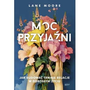 Moc przyjaźni. Jak budować trwałe relacje...