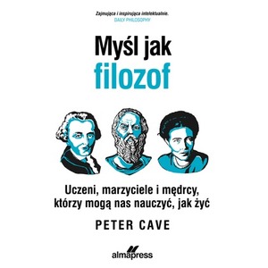 Myśl jak filozof. Uczeni, marzyciele i mędrcy, którzy mogą nas nauczyć, jak żyć