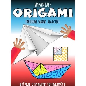 Wspaniałe origami. Papierowe zabawy dla dzieci
